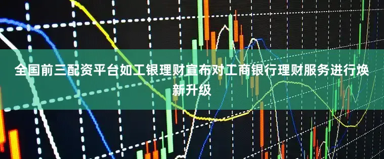 全国前三配资平台　　如工银理财宣布对工商银行理财服务进行焕新升级
