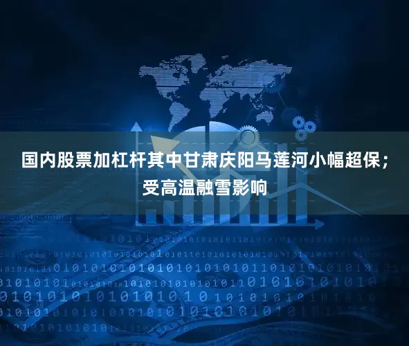 国内股票加杠杆其中甘肃庆阳马莲河小幅超保；受高温融雪影响