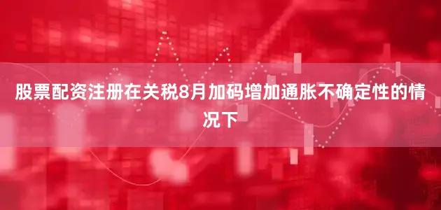 股票配资注册在关税8月加码增加通胀不确定性的情况下