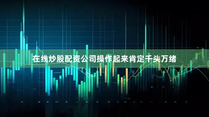 在线炒股配资公司操作起来肯定千头万绪