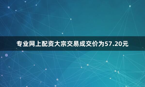 专业网上配资大宗交易成交价为57.20元