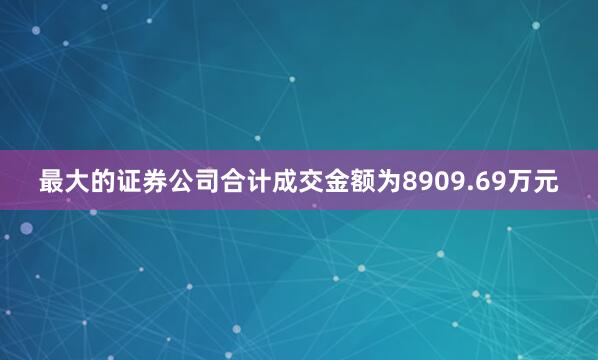 最大的证券公司合计成交金额为8909.69万元