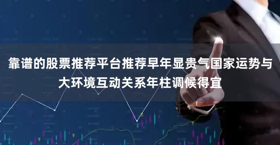 靠谱的股票推荐平台推荐早年显贵气国家运势与大环境互动关系年柱调候得宜