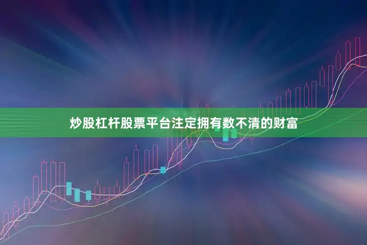 炒股杠杆股票平台注定拥有数不清的财富