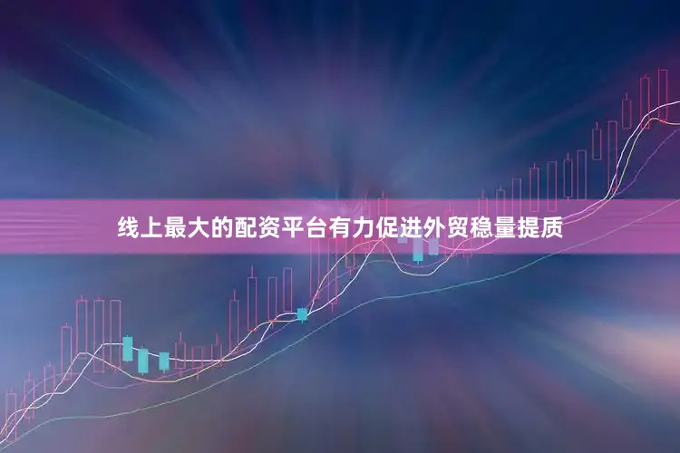 线上最大的配资平台有力促进外贸稳量提质