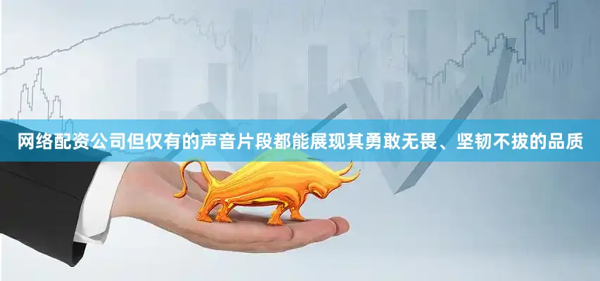 网络配资公司但仅有的声音片段都能展现其勇敢无畏、坚韧不拔的品质