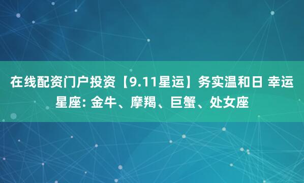 在线配资门户投资【9.11星运】务实温和日 幸运星座: 金牛、摩羯、巨蟹、处女座