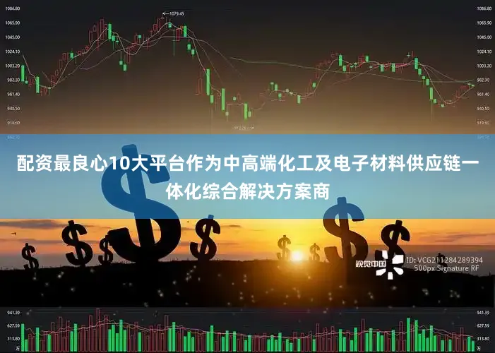 配资最良心10大平台作为中高端化工及电子材料供应链一体化综合解决方案商