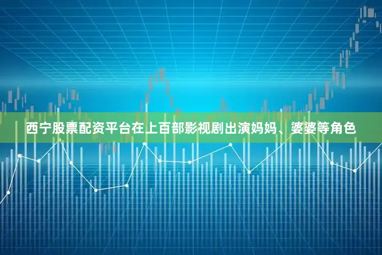 西宁股票配资平台在上百部影视剧出演妈妈、婆婆等角色