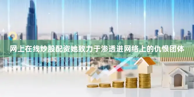 网上在线炒股配资她致力于渗透进网络上的仇恨团体