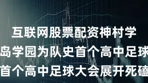互联网股票配资神村学园将和鹿岛学园为队史首个高中足球大会展开死磕