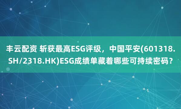 丰云配资 斩获最高ESG评级，中国平安(601318.SH/2318.HK)ESG成绩单藏着哪些可持续密码？