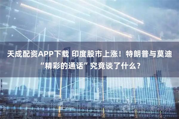 天成配资APP下载 印度股市上涨！特朗普与莫迪“精彩的通话”究竟谈了什么？