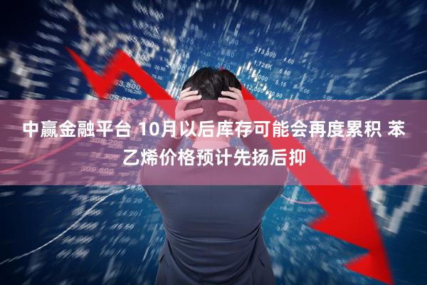 中赢金融平台 10月以后库存可能会再度累积 苯乙烯价格预计先扬后抑