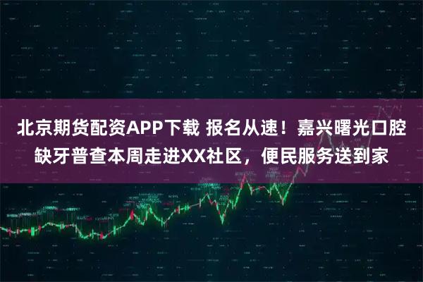 北京期货配资APP下载 报名从速！嘉兴曙光口腔缺牙普查本周走进XX社区，便民服务送到家