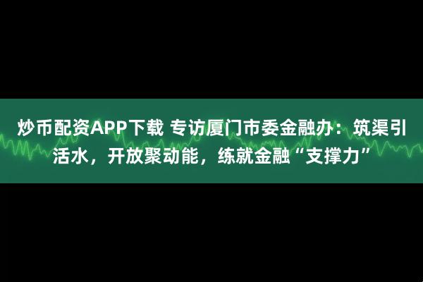 炒币配资APP下载 专访厦门市委金融办：筑渠引活水，开放聚动能，练就金融“支撑力”
