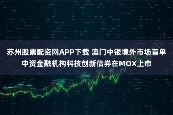 苏州股票配资网APP下载 澳门中银境外市场首单中资金融机构科技创新债券在MOX上市