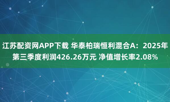 江苏配资网APP下载 华泰柏瑞恒利混合A：2025年第三季度利润426.26万元 净值增长率2.08%