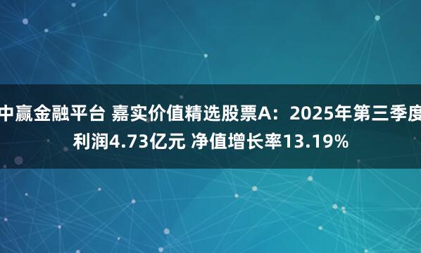 中赢金融平台 嘉实价值精选股票A：2025年第三季度利润4.73亿元 净值增长率13.19%