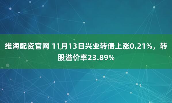 维海配资官网 11月13日兴业转债上涨0.21%，转股溢价率23.89%