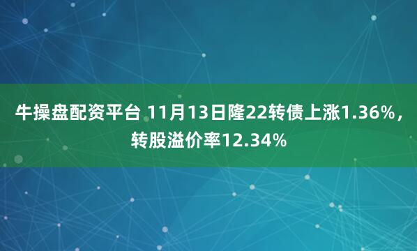 牛操盘配资平台 11月13日隆22转债上涨1.36%，转股溢价率12.34%