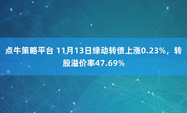 点牛策略平台 11月13日绿动转债上涨0.23%，转股溢价率47.69%