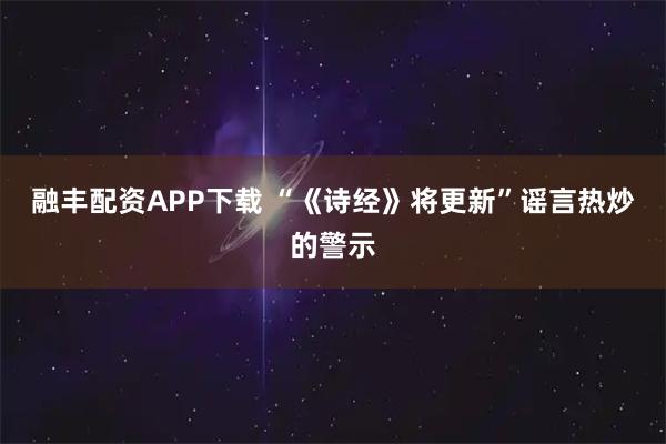 融丰配资APP下载 “《诗经》将更新”谣言热炒的警示