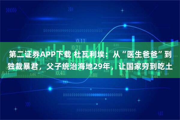 第二证券APP下载 杜瓦利埃：从“医生爸爸”到独裁暴君，父子统治海地29年，让国家穷到吃土