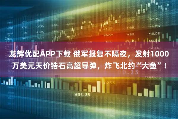 龙辉优配APP下载 俄军报复不隔夜，发射1000万美元天价锆石高超导弹，炸飞北约“大鱼”！