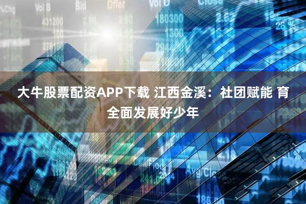 大牛股票配资APP下载 江西金溪：社团赋能 育全面发展好少年