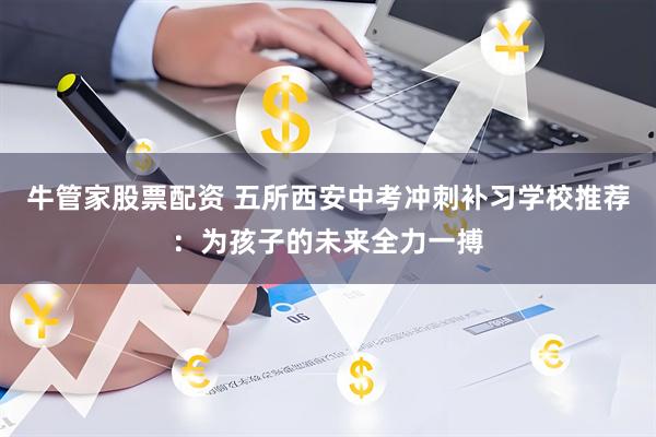 牛管家股票配资 五所西安中考冲刺补习学校推荐：为孩子的未来全力一搏