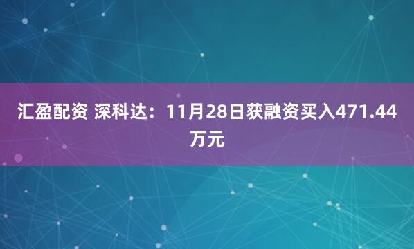 汇盈配资 深科达：11月28日获融资买入471.44万元
