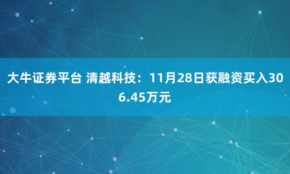大牛证券平台 清越科技：11月28日获融资买入306.45万元