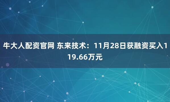 牛大人配资官网 东来技术：11月28日获融资买入119.66万元