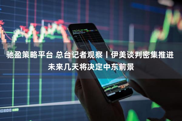 驰盈策略平台 总台记者观察丨伊美谈判密集推进 未来几天将决定中东前景