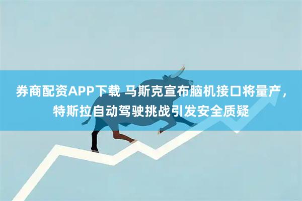 券商配资APP下载 马斯克宣布脑机接口将量产，特斯拉自动驾驶挑战引发安全质疑