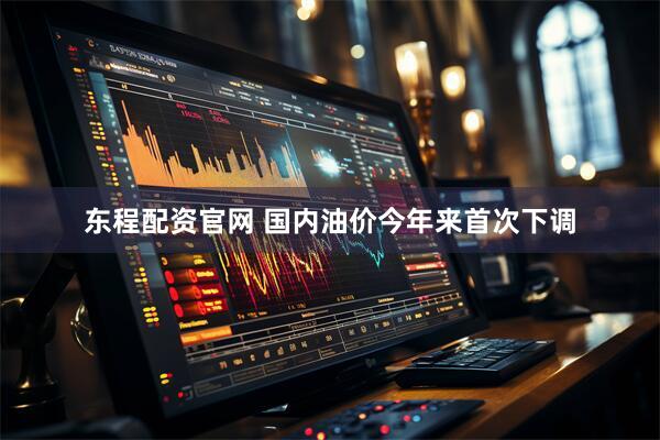 东程配资官网 国内油价今年来首次下调