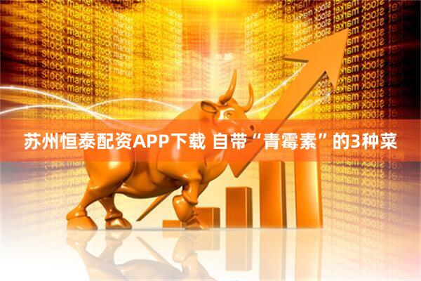苏州恒泰配资APP下载 自带“青霉素”的3种菜