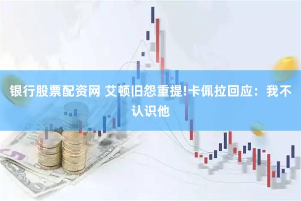 银行股票配资网 艾顿旧怨重提!卡佩拉回应：我不认识他