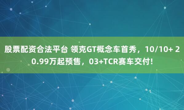 股票配资合法平台 领克GT概念车首秀，10/10+ 20.99万起预售，03+TCR赛车交付!