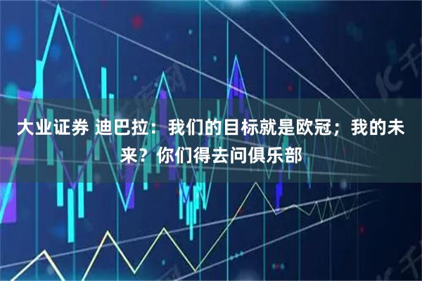 大业证券 迪巴拉：我们的目标就是欧冠；我的未来？你们得去问俱乐部