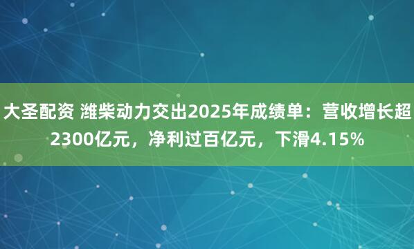 大圣配资 潍柴动力交出2025年成绩单：营收增长超2300亿元，净利过百亿元，下滑4.15%
