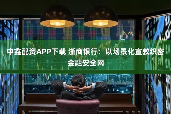 中鑫配资APP下载 浙商银行：以场景化宣教织密金融安全网